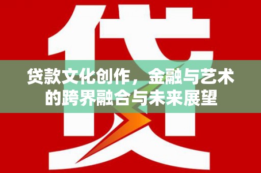 清河贷款文化创作，金融与艺术的跨界融合与未来展望