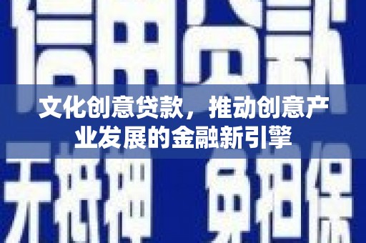 清河文化创意贷款，推动创意产业发展的金融新引擎