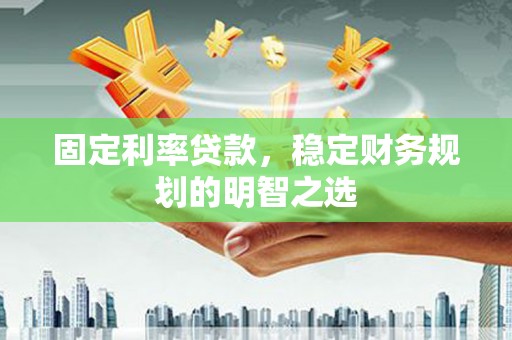 清河固定利率贷款，稳定财务规划的明智之选