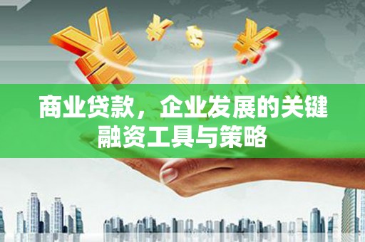 清河商业贷款，企业发展的关键融资工具与策略