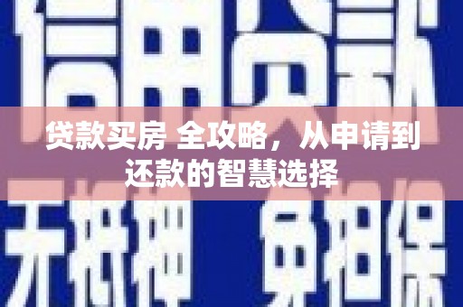 清河贷款买房 全攻略，从申请到还款的智慧选择