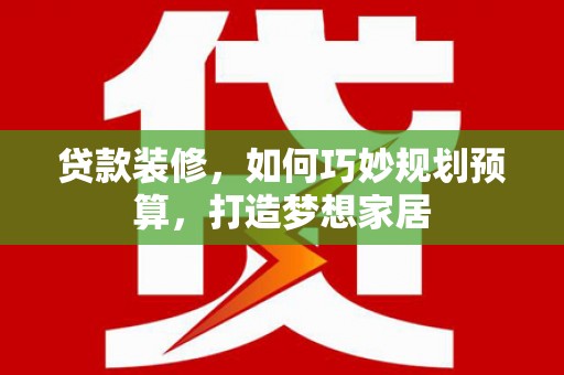 清河贷款装修，如何巧妙规划预算，打造梦想家居