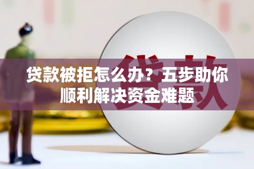 清河贷款被拒怎么办？五步助你顺利解决资金难题