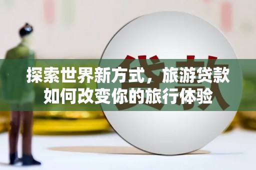 清河探索世界新方式，旅游贷款如何改变你的旅行体验