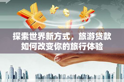 清河探索世界新方式，旅游贷款如何改变你的旅行体验