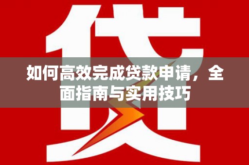 清河如何高效完成贷款申请，全面指南与实用技巧