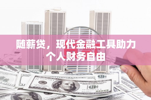 清河随薪贷，现代金融工具助力个人财务自由