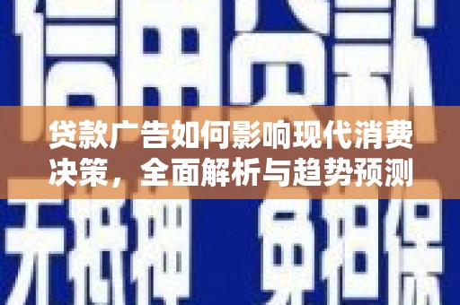 清河贷款广告如何影响现代消费决策，全面解析与趋势预测