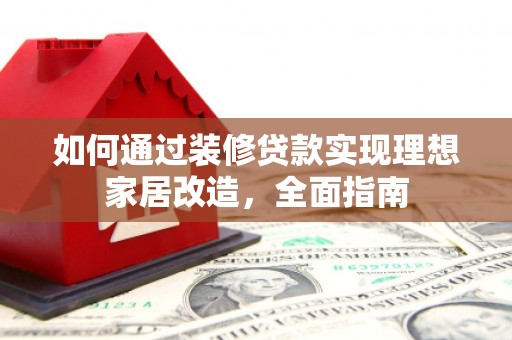 清河如何通过装修贷款实现理想家居改造，全面指南