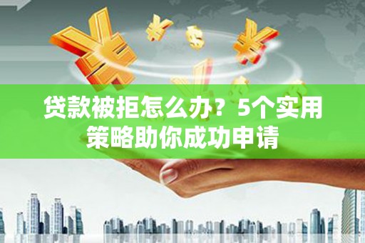 清河贷款被拒怎么办？5个实用策略助你成功申请