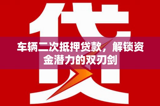 清河车辆二次抵押贷款，解锁资金潜力的双刃剑