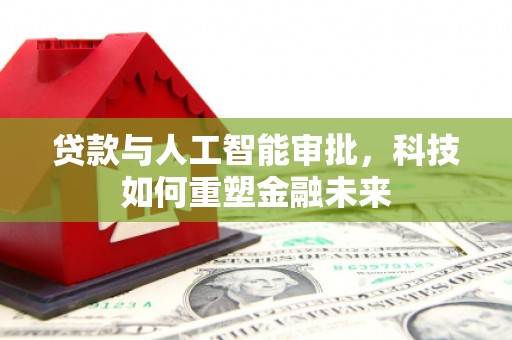 清河贷款与人工智能审批，科技如何重塑金融未来