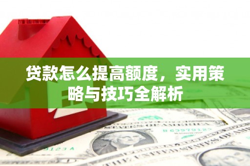清河贷款怎么提高额度，实用策略与技巧全解析