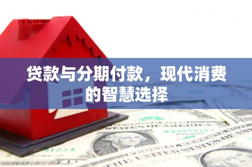 清河贷款与分期付款，现代消费的智慧选择