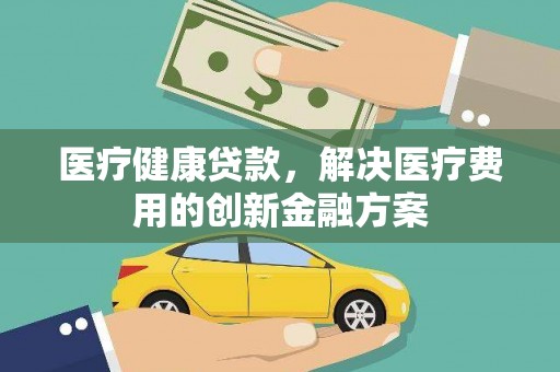 清河医疗健康贷款，解决医疗费用的创新金融方案