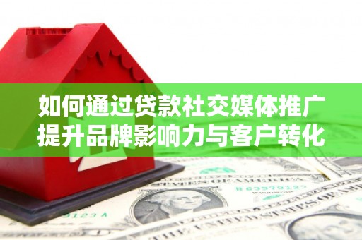 清河如何通过贷款社交媒体推广提升品牌影响力与客户转化率