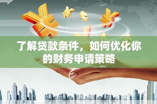 清河了解贷款条件，如何优化你的财务申请策略
