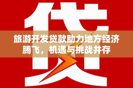 清河旅游开发贷款助力地方经济腾飞，机遇与挑战并存