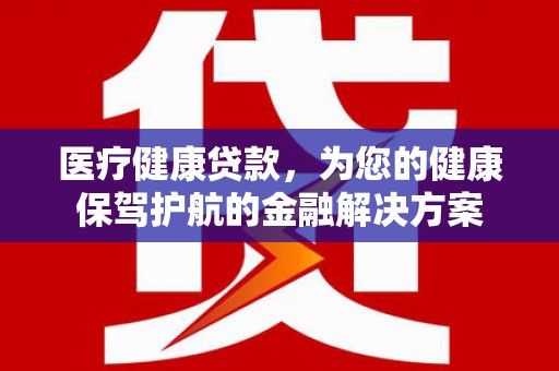 清河医疗健康贷款，为您的健康保驾护航的金融解决方案