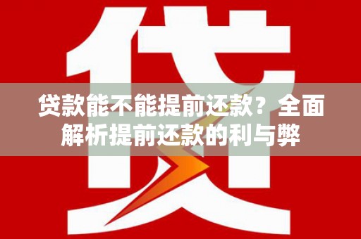 清河贷款能不能提前还款？全面解析提前还款的利与弊