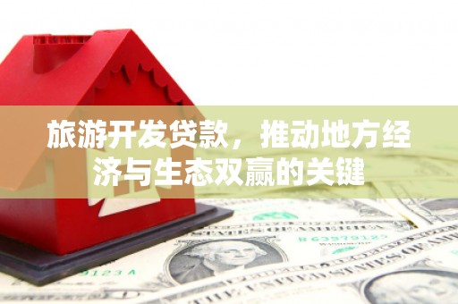清河旅游开发贷款，推动地方经济与生态双赢的关键