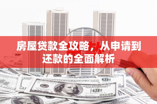 清河房屋贷款全攻略，从申请到还款的全面解析