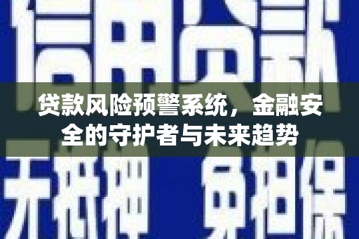 清河贷款风险预警系统，金融安全的守护者与未来趋势