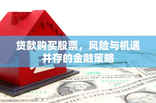 清河贷款购买股票，风险与机遇并存的金融策略