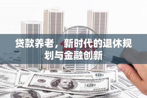 清河贷款养老，新时代的退休规划与金融创新