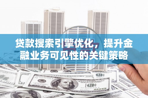 清河贷款搜索引擎优化，提升金融业务可见性的关键策略
