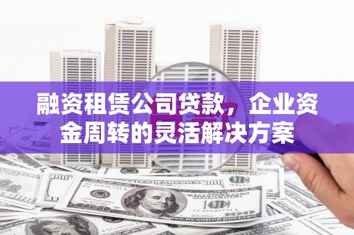 清河融资租赁公司贷款，企业资金周转的灵活解决方案