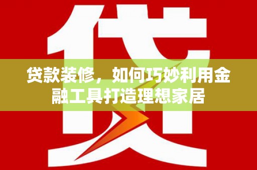 清河贷款装修，如何巧妙利用金融工具打造理想家居