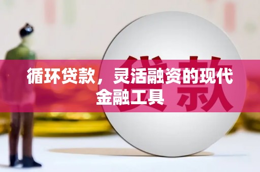 清河循环贷款，灵活融资的现代金融工具