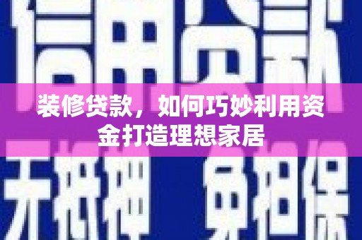 清河装修贷款，如何巧妙利用资金打造理想家居