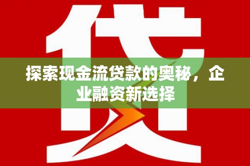 清河探索现金流贷款的奥秘，企业融资新选择
