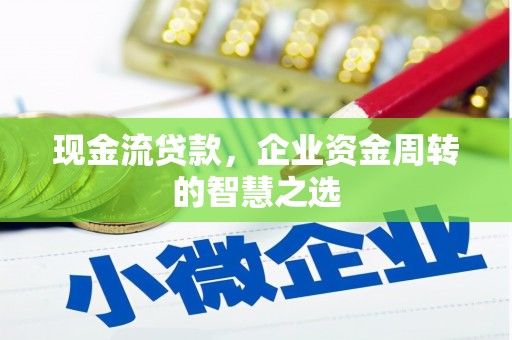 清河现金流贷款，企业资金周转的智慧之选