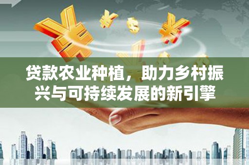 清河贷款农业种植，助力乡村振兴与可持续发展的新引擎