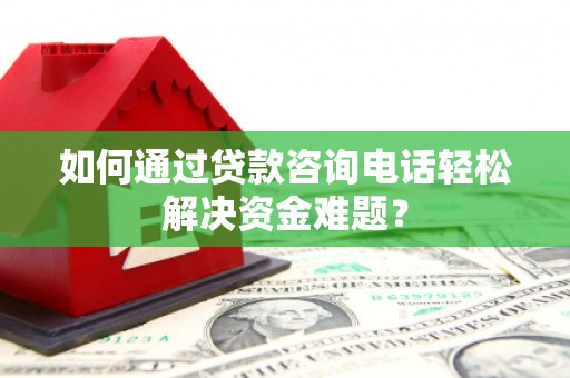 清河如何通过贷款咨询电话轻松解决资金难题？