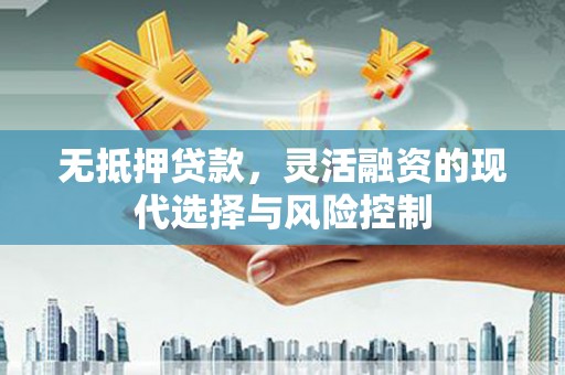 清河无抵押贷款，灵活融资的现代选择与风险控制