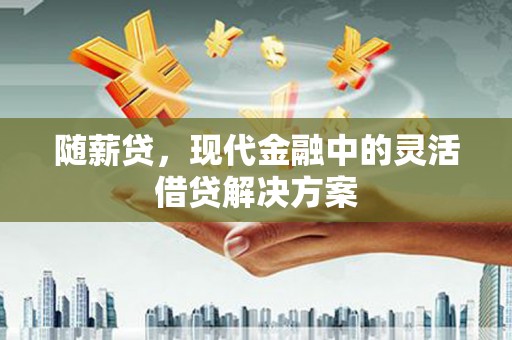清河随薪贷，现代金融中的灵活借贷解决方案