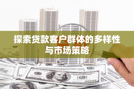 清河探索贷款客户群体的多样性与市场策略