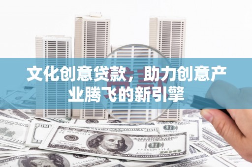 清河文化创意贷款，助力创意产业腾飞的新引擎