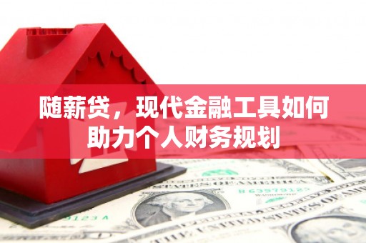 清河随薪贷，现代金融工具如何助力个人财务规划