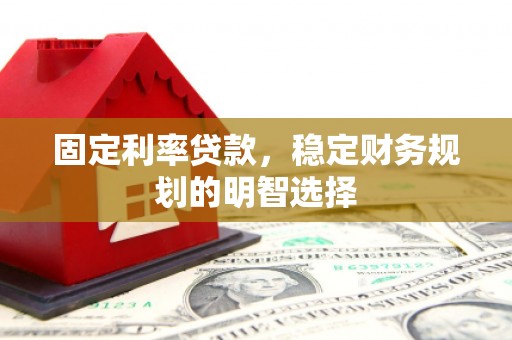 清河固定利率贷款，稳定财务规划的明智选择