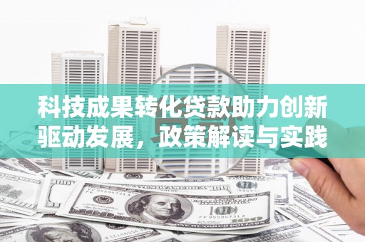 清河科技成果转化贷款助力创新驱动发展，政策解读与实践探索