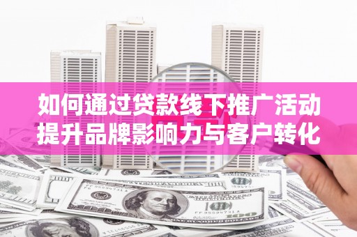 清河如何通过贷款线下推广活动提升品牌影响力与客户转化率