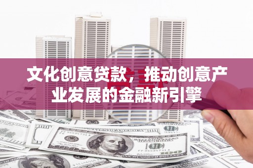 清河文化创意贷款，推动创意产业发展的金融新引擎