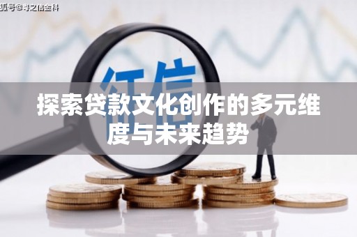 清河探索贷款文化创作的多元维度与未来趋势