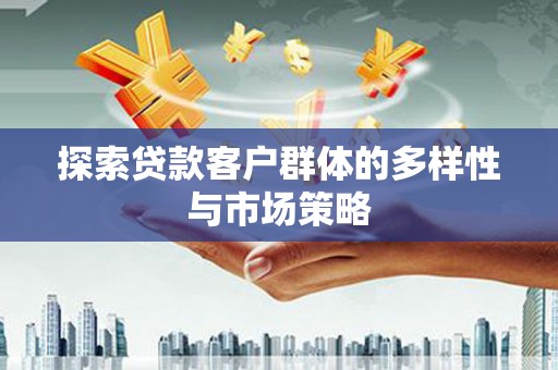 清河探索贷款客户群体的多样性与市场策略