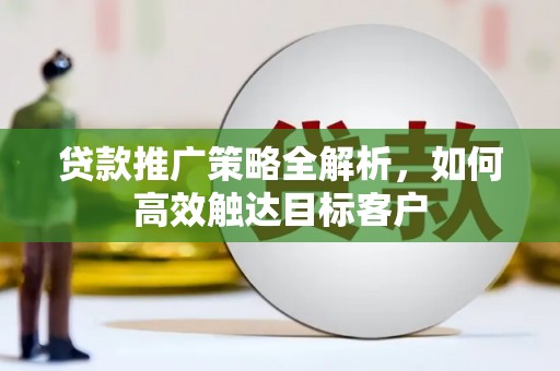 清河贷款推广策略全解析，如何高效触达目标客户